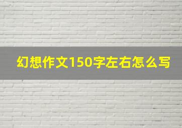 幻想作文150字左右怎么写