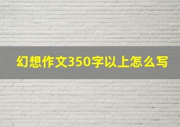 幻想作文350字以上怎么写