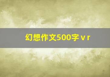 幻想作文500字ⅴr