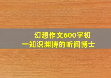 幻想作文600字初一知识渊博的听闻博士