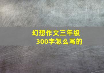 幻想作文三年级300字怎么写的