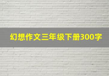 幻想作文三年级下册300字