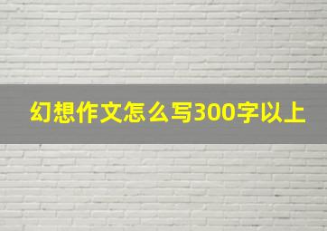 幻想作文怎么写300字以上