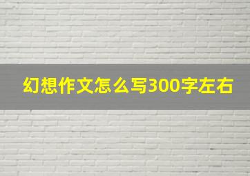 幻想作文怎么写300字左右