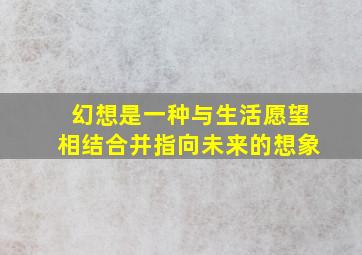 幻想是一种与生活愿望相结合并指向未来的想象