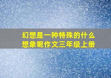 幻想是一种特殊的什么想象呢作文三年级上册