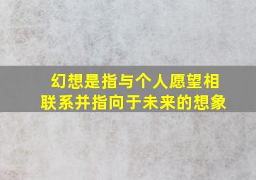 幻想是指与个人愿望相联系并指向于未来的想象