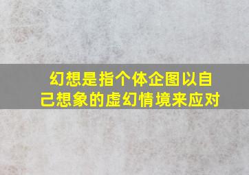 幻想是指个体企图以自己想象的虚幻情境来应对