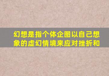 幻想是指个体企图以自己想象的虚幻情境来应对挫折和