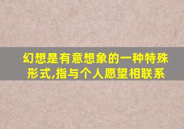 幻想是有意想象的一种特殊形式,指与个人愿望相联系