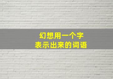 幻想用一个字表示出来的词语