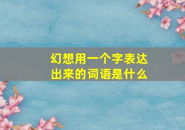 幻想用一个字表达出来的词语是什么