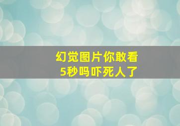 幻觉图片你敢看5秒吗吓死人了