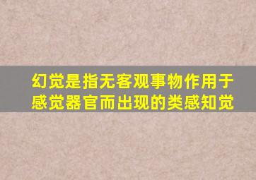 幻觉是指无客观事物作用于感觉器官而出现的类感知觉