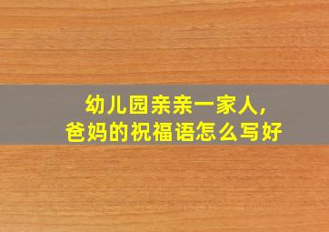 幼儿园亲亲一家人,爸妈的祝福语怎么写好