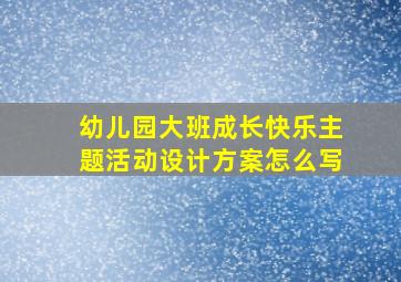 幼儿园大班成长快乐主题活动设计方案怎么写