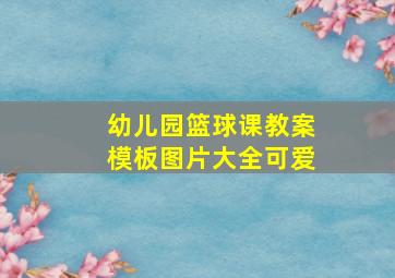 幼儿园篮球课教案模板图片大全可爱