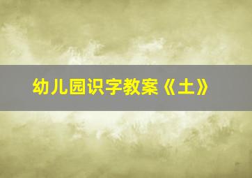 幼儿园识字教案《土》