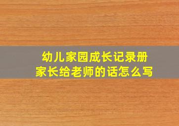 幼儿家园成长记录册家长给老师的话怎么写