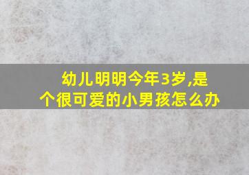 幼儿明明今年3岁,是个很可爱的小男孩怎么办