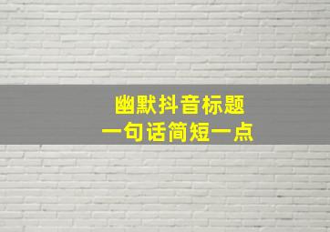 幽默抖音标题一句话简短一点