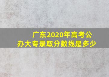 广东2020年高考公办大专录取分数线是多少