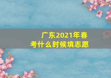 广东2021年春考什么时候填志愿