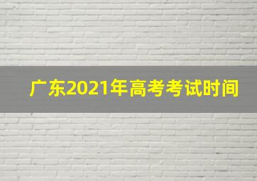 广东2021年高考考试时间