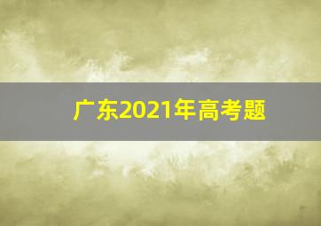 广东2021年高考题