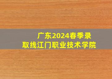 广东2024春季录取线江门职业技术学院