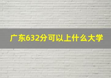 广东632分可以上什么大学