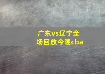 广东vs辽宁全场回放今晚cba