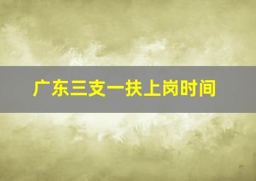 广东三支一扶上岗时间