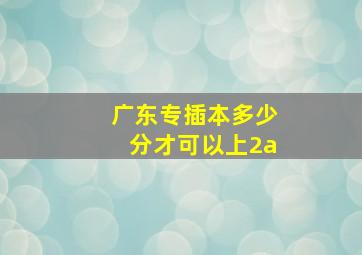 广东专插本多少分才可以上2a