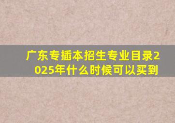 广东专插本招生专业目录2025年什么时候可以买到