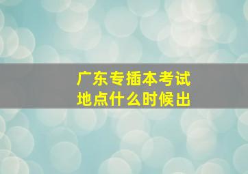 广东专插本考试地点什么时候出