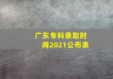 广东专科录取时间2021公布表