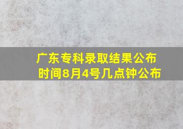 广东专科录取结果公布时间8月4号几点钟公布