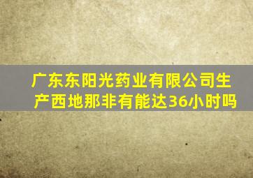 广东东阳光药业有限公司生产西地那非有能达36小时吗