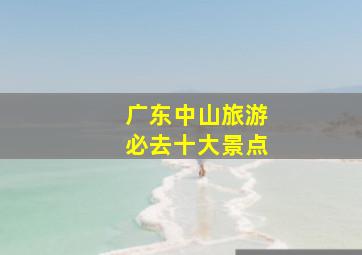 广东中山旅游必去十大景点