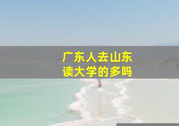 广东人去山东读大学的多吗