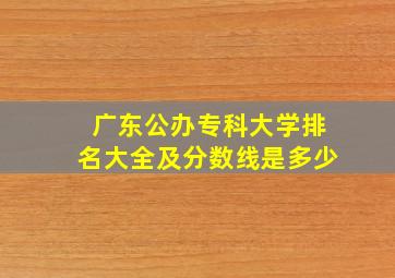 广东公办专科大学排名大全及分数线是多少