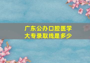 广东公办口腔医学大专录取线是多少