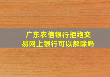 广东农信银行拒绝交易网上银行可以解除吗