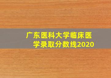 广东医科大学临床医学录取分数线2020