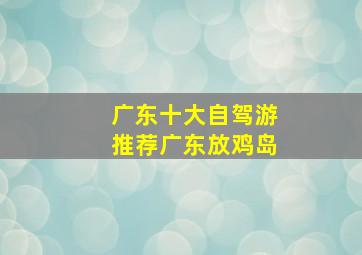 广东十大自驾游推荐广东放鸡岛