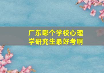 广东哪个学校心理学研究生最好考啊