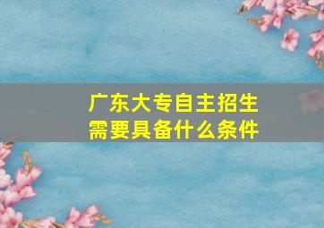 广东大专自主招生需要具备什么条件