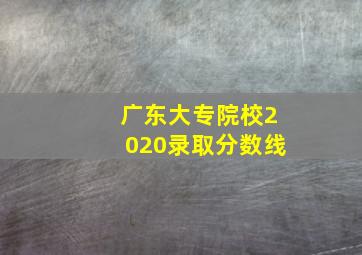 广东大专院校2020录取分数线