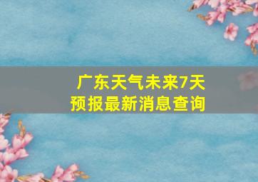 广东天气未来7天预报最新消息查询